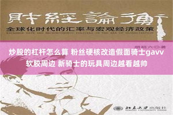 炒股的杠杆怎么算 粉丝硬核改造假面骑士gavv软胶周边 新骑士的玩具周边越看越帅