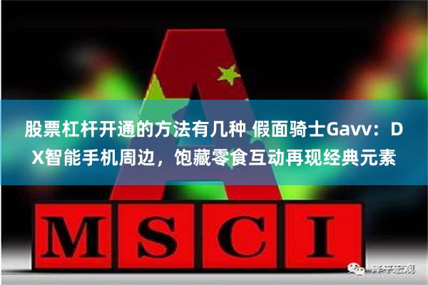 股票杠杆开通的方法有几种 假面骑士Gavv：DX智能手机周边，饱藏零食互动再现经典元素