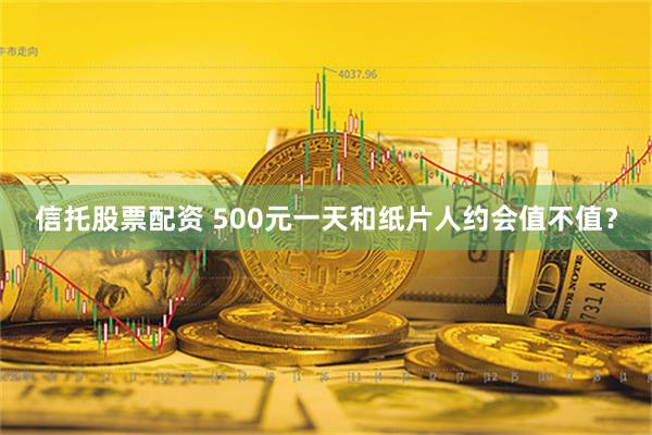 信托股票配资 500元一天和纸片人约会值不值？