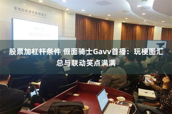 股票加杠杆条件 假面骑士Gavv首播：玩梗图汇总与联动笑点满满