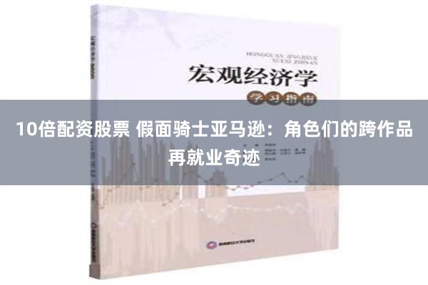 10倍配资股票 假面骑士亚马逊：角色们的跨作品再就业奇迹