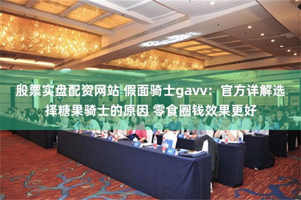 股票实盘配资网站 假面骑士gavv：官方详解选择糖果骑士的原因 零食圈钱效果更好