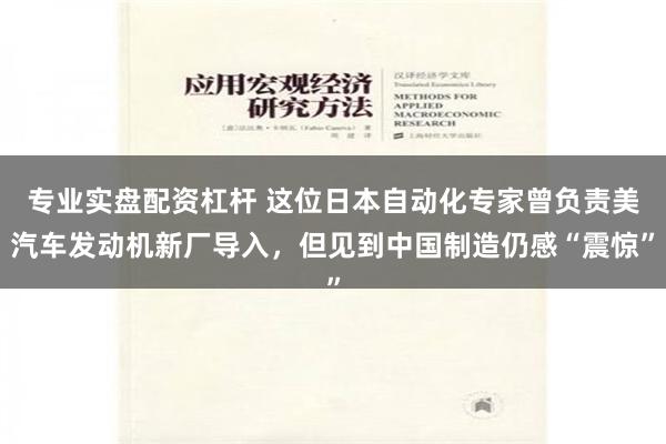 专业实盘配资杠杆 这位日本自动化专家曾负责美汽车发动机新厂导入，但见到中国制造仍感“震惊”