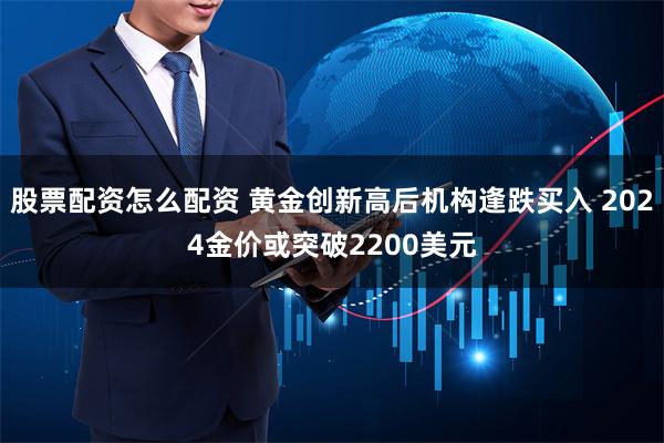 股票配资怎么配资 黄金创新高后机构逢跌买入 2024金价或突破2200美元