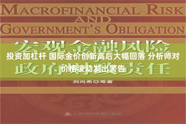 投资加杠杆 国际金价创新高后大幅回落 分析师对价格波动发出警告