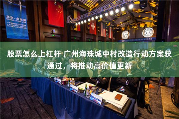 股票怎么上杠杆 广州海珠城中村改造行动方案获通过，将推动高价值更新