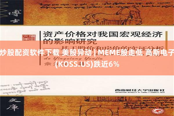 炒股配资软件下载 美股异动 | MEME股走低 高斯电子(KOSS.US)跌近6%