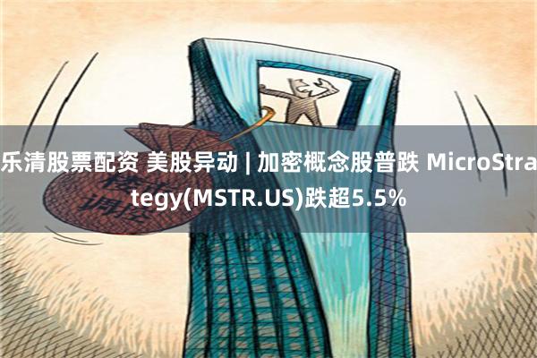 乐清股票配资 美股异动 | 加密概念股普跌 MicroStrategy(MSTR.US)跌超5.5%