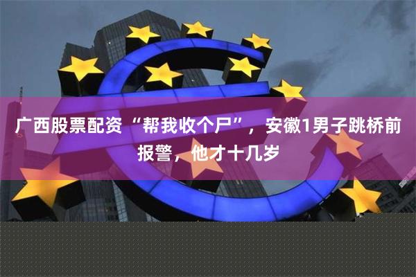 广西股票配资 “帮我收个尸”，安徽1男子跳桥前报警，他才十几岁