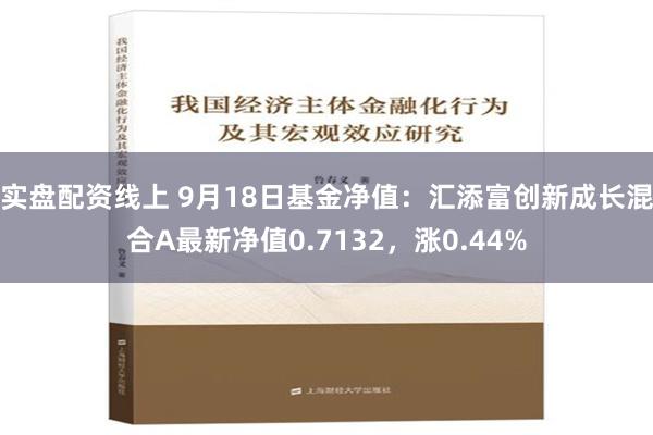 实盘配资线上 9月18日基金净值：汇添富创新成长混合A最新净值0.7132，涨0.44%