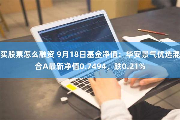 买股票怎么融资 9月18日基金净值：华安景气优选混合A最新净值0.7494，跌0.21%