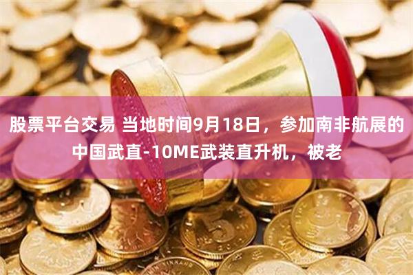 股票平台交易 当地时间9月18日，参加南非航展的中国武直-10ME武装直升机，被老