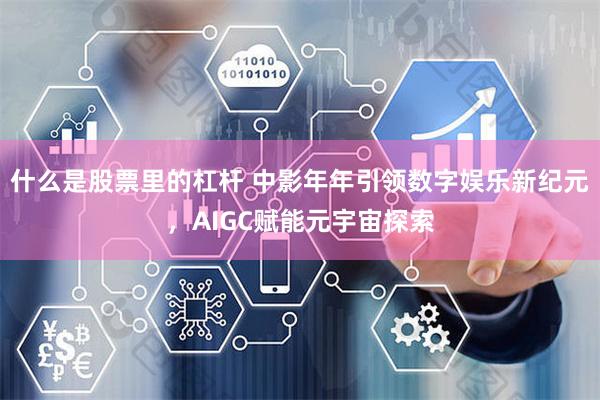 什么是股票里的杠杆 中影年年引领数字娱乐新纪元，AIGC赋能元宇宙探索