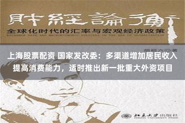 上海股票配资 国家发改委：多渠道增加居民收入提高消费能力，适时推出新一批重大外资项目