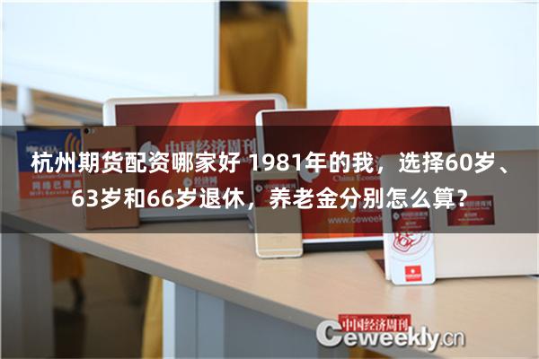 杭州期货配资哪家好 1981年的我，选择60岁、63岁和66岁退休，养老金分别怎么算？