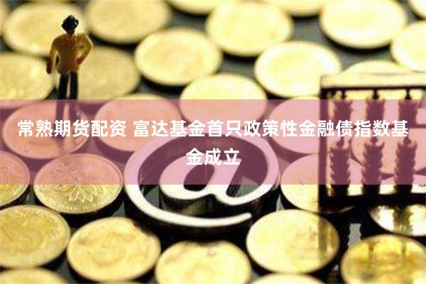 常熟期货配资 富达基金首只政策性金融债指数基金成立