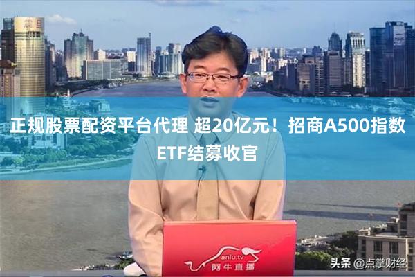 正规股票配资平台代理 超20亿元！招商A500指数ETF结募收官