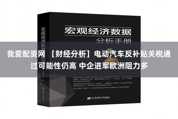 我爱配资网 【财经分析】电动汽车反补贴关税通过可能性仍高 中企进军欧洲阻力多