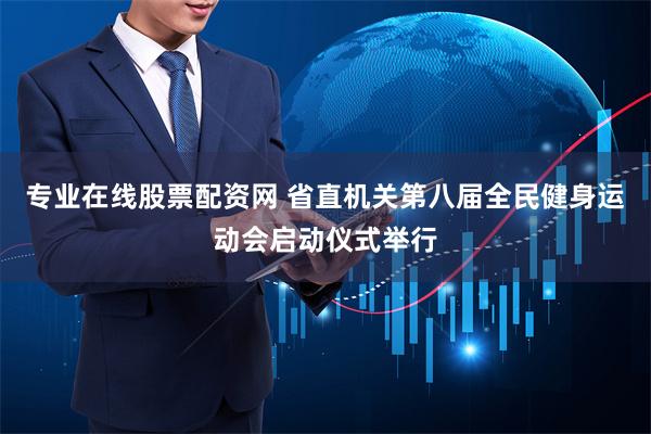 专业在线股票配资网 省直机关第八届全民健身运动会启动仪式举行