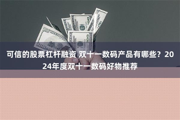 可信的股票杠杆融资 双十一数码产品有哪些？2024年度双十一数码好物推荐