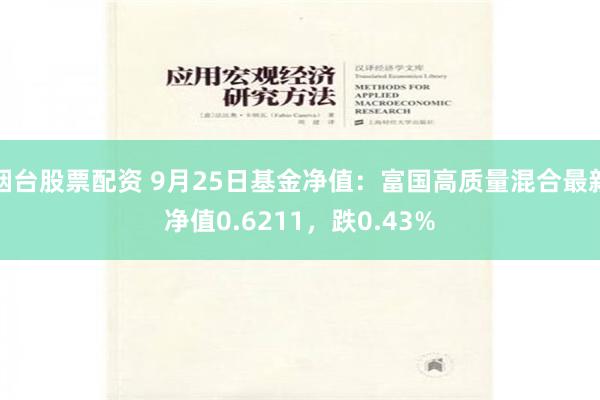 烟台股票配资 9月25日基金净值：富国高质量混合最新净值0.6211，跌0.43%