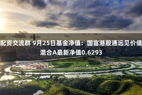 配资交流群 9月25日基金净值：国富港股通远见价值混合A最新净值0.6293