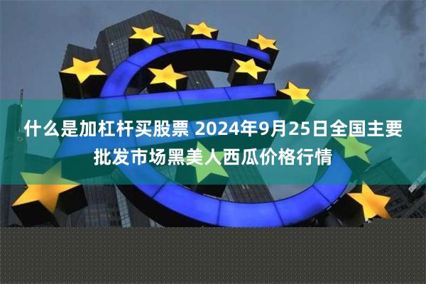 什么是加杠杆买股票 2024年9月25日全国主要批发市场黑美人西瓜价格行情