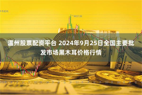 温州股票配资平台 2024年9月25日全国主要批发市场黑木耳价格行情