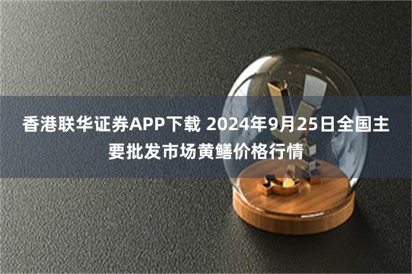 香港联华证券APP下载 2024年9月25日全国主要批发市场黄鳝价格行情