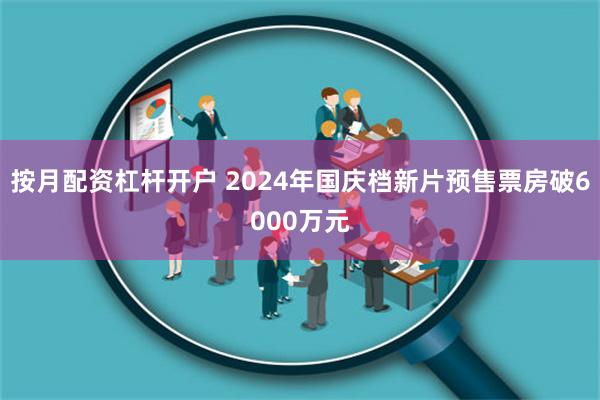 按月配资杠杆开户 2024年国庆档新片预售票房破6000万元