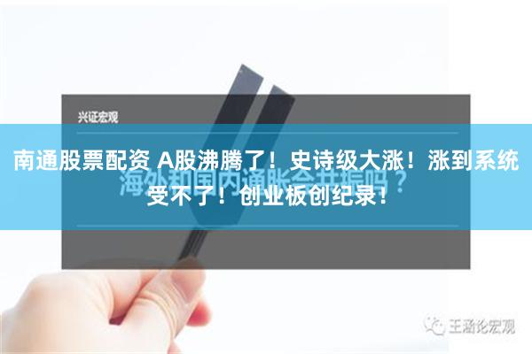 南通股票配资 A股沸腾了！史诗级大涨！涨到系统受不了！创业板创纪录！