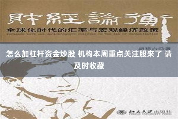 怎么加杠杆资金炒股 机构本周重点关注股来了 请及时收藏