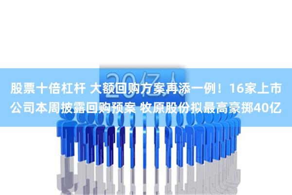 股票十倍杠杆 大额回购方案再添一例！16家上市公司本周披露回购预案 牧原股份拟最高豪掷40亿