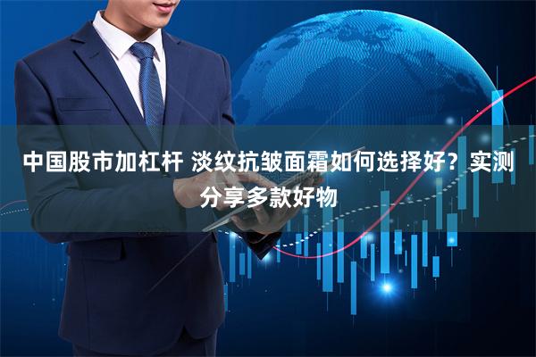 中国股市加杠杆 淡纹抗皱面霜如何选择好？实测分享多款好物