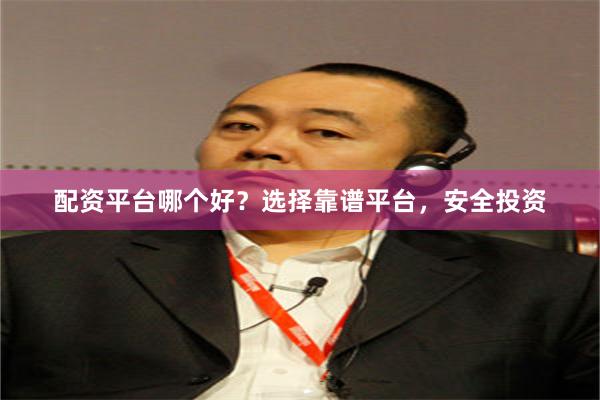 配资平台哪个好？选择靠谱平台，安全投资