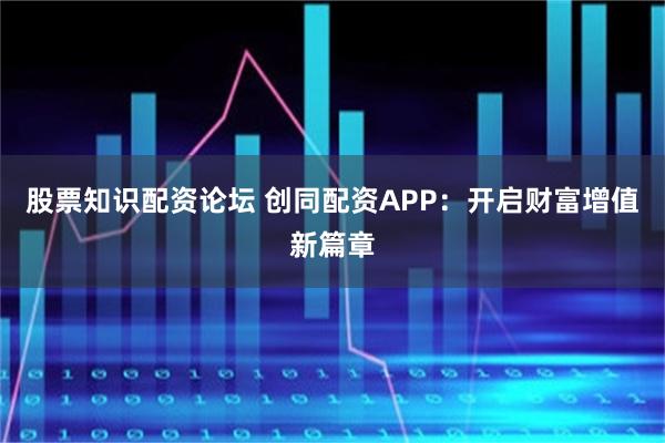 股票知识配资论坛 创同配资APP：开启财富增值新篇章