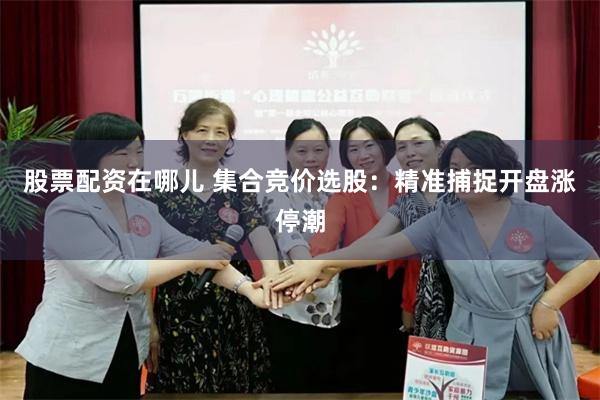 股票配资在哪儿 集合竞价选股：精准捕捉开盘涨停潮