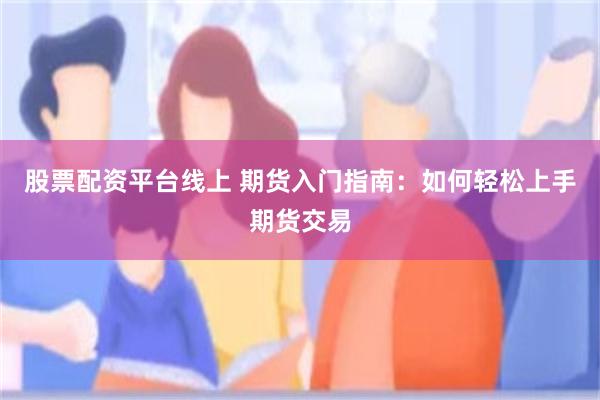 股票配资平台线上 期货入门指南：如何轻松上手期货交易