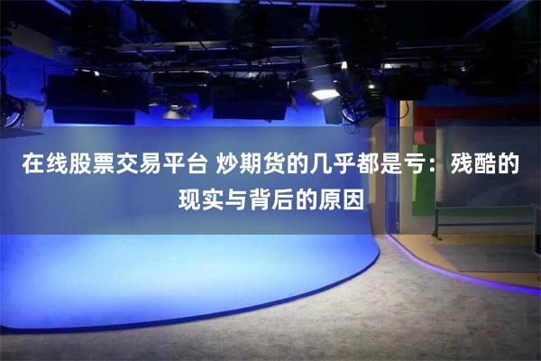 在线股票交易平台 炒期货的几乎都是亏：残酷的现实与背后的原因