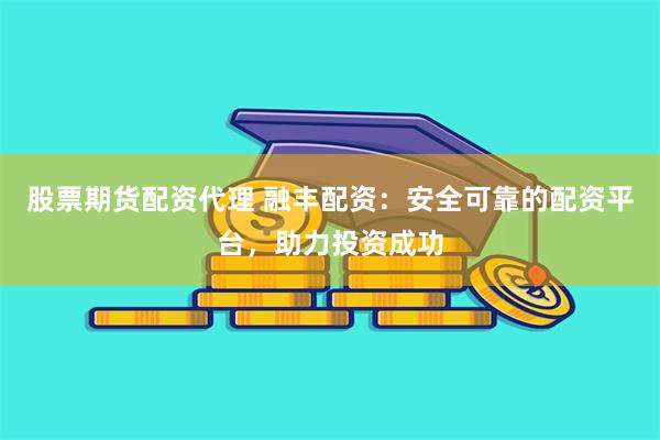 股票期货配资代理 融丰配资：安全可靠的配资平台，助力投资成功