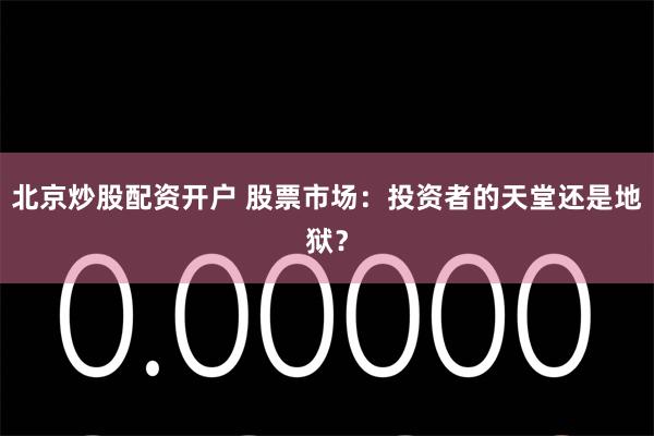 北京炒股配资开户 股票市场：投资者的天堂还是地狱？