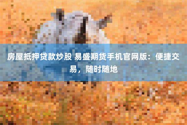 房屋抵押贷款炒股 易盛期货手机官网版：便捷交易，随时随地