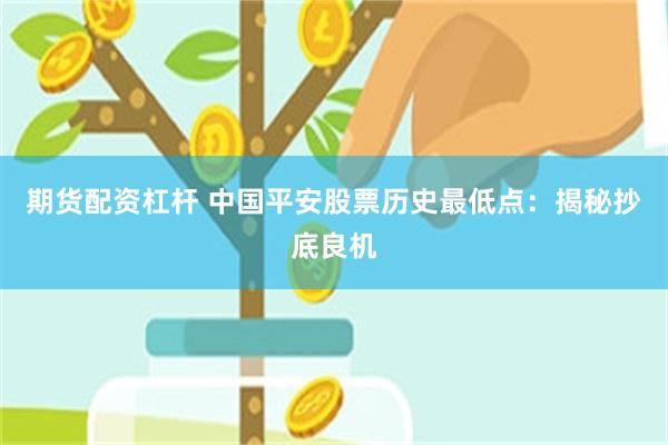 期货配资杠杆 中国平安股票历史最低点：揭秘抄底良机