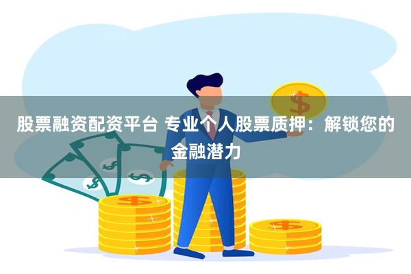 股票融资配资平台 专业个人股票质押：解锁您的金融潜力