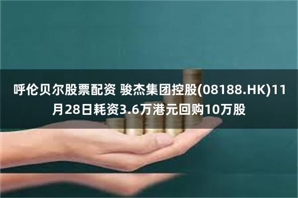 呼伦贝尔股票配资 骏杰集团控股(08188.HK)11月28日耗资3.6万港元回购10万股