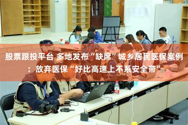 股票跟投平台 多地发布“缺席”城乡居民医保案例：放弃医保“好比高速上不系安全带”