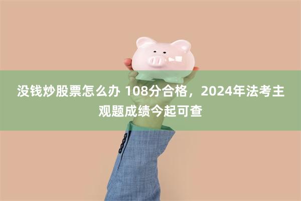 没钱炒股票怎么办 108分合格，2024年法考主观题成绩今起可查