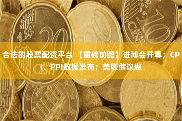 合法的股票配资平台 【重磅前瞻】进博会开幕；CPI、PPI数据发布；美联储议息