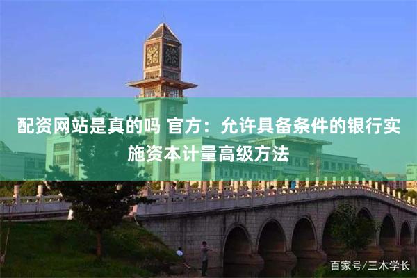 配资网站是真的吗 官方：允许具备条件的银行实施资本计量高级方法