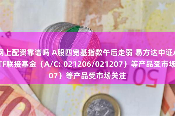 网上配资靠谱吗 A股四宽基指数午后走弱 易方达中证A50ETF联接基金（A/C: 021206/021207）等产品受市场关注